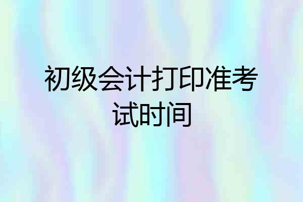 初级会计打印准考试时间