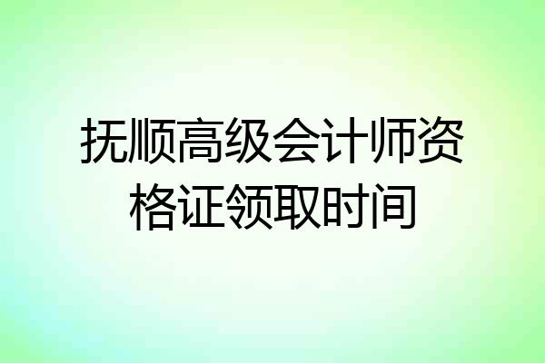 抚顺高级会计师资格证领取时间