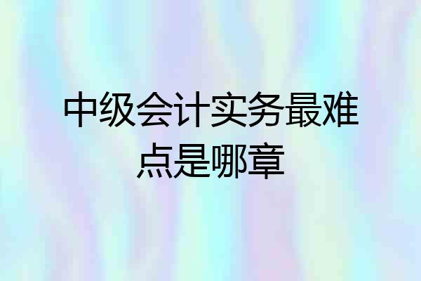 中级会计实务最难点是哪章