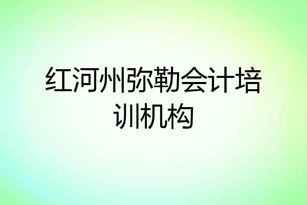 红河州弥勒会计培训机构