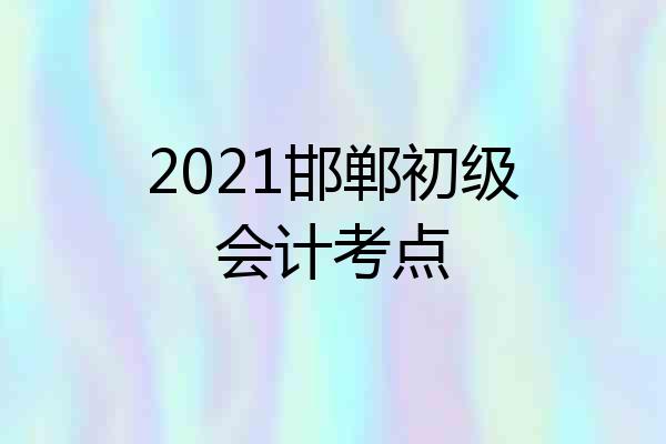 2021邯郸初级会计考点