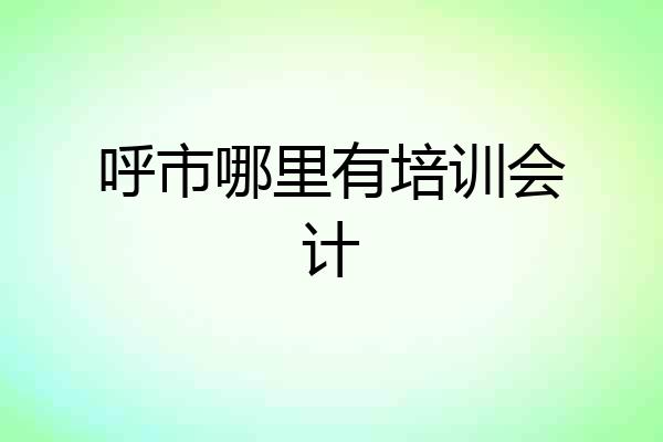 呼市哪里有培训会计