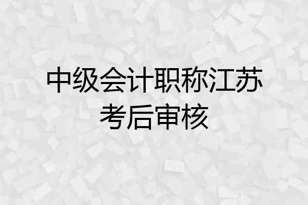 中级会计职称江苏考后审核