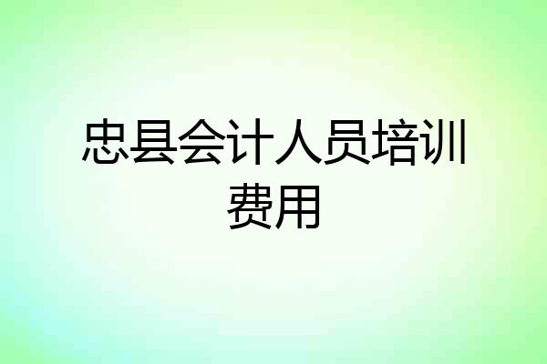 忠县会计人员培训费用