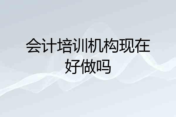 会计培训机构现在好做吗