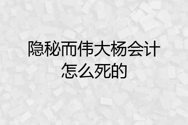 隐秘而伟大杨会计怎么死的