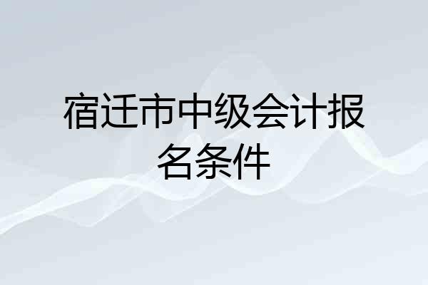 宿迁市中级会计报名条件