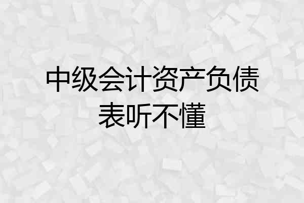 中级会计资产负债表听不懂
