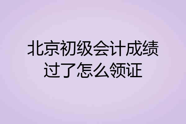北京初级会计成绩过了怎么领证
