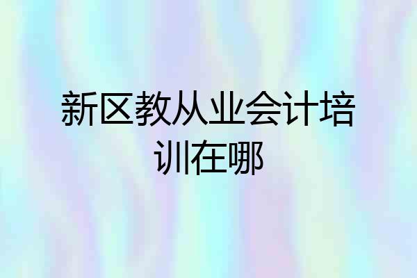新区教从业会计培训在哪