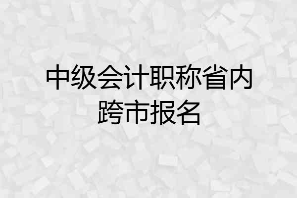 中级会计职称省内跨市报名