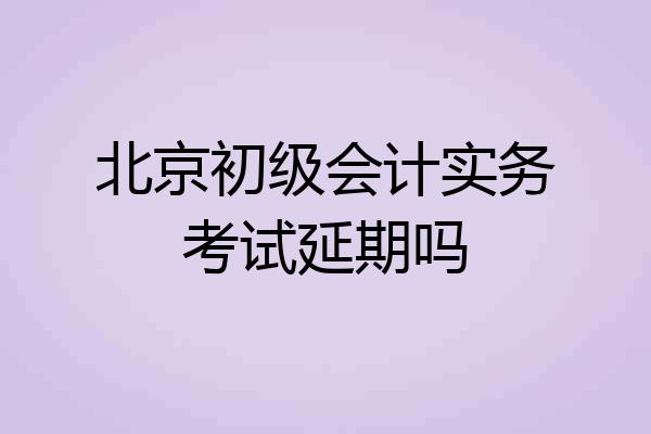 北京初级会计实务考试延期吗