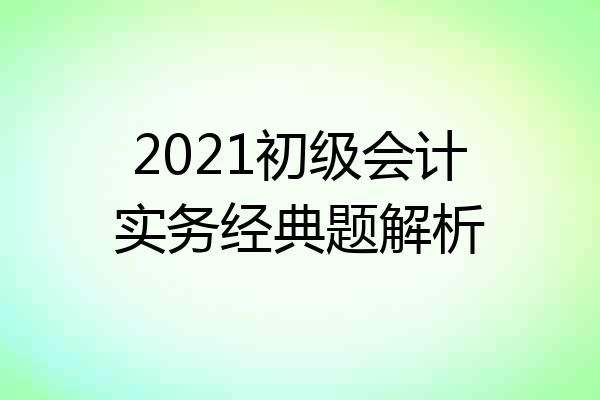 2021初级会计实务经典题解析