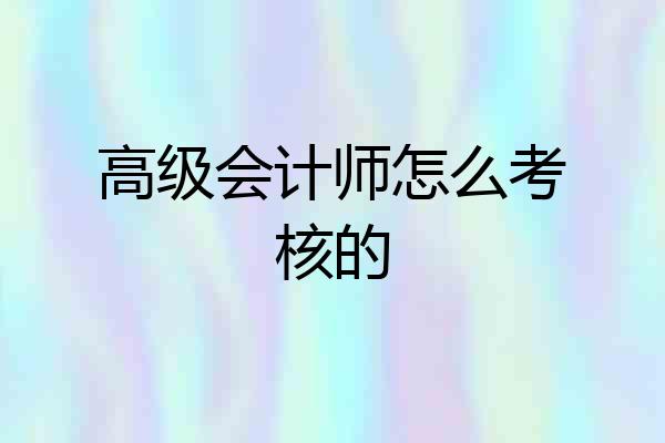 高级会计师怎么考核的
