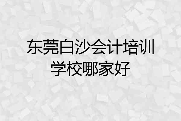 东莞白沙会计培训学校哪家好