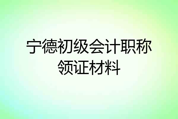 宁德初级会计职称领证材料