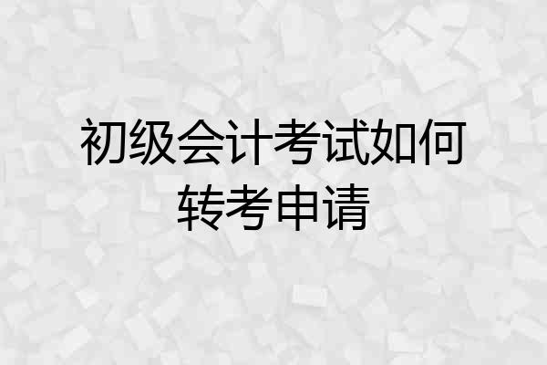 初级会计考试如何转考申请