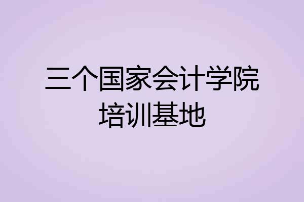 三个国家会计学院培训基地