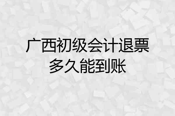 广西初级会计退票多久能到账