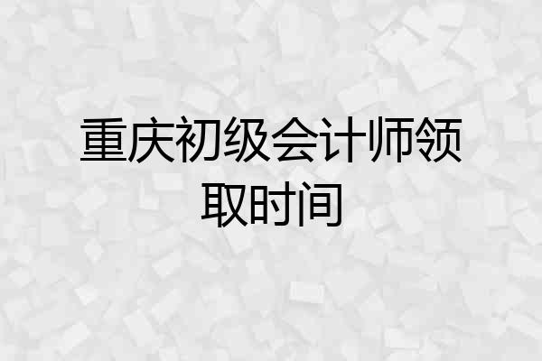 重庆初级会计师领取时间