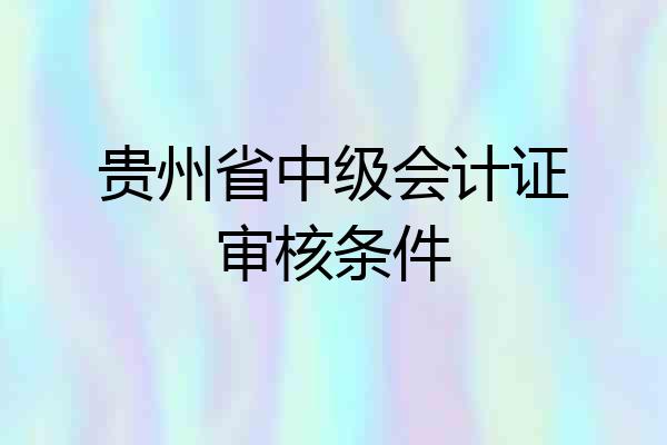 贵州省中级会计证审核条件