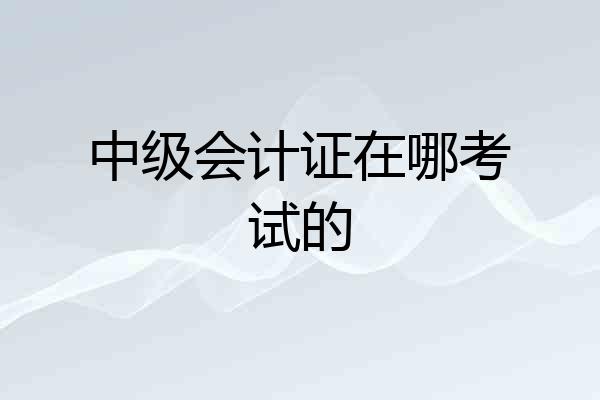 中级会计证在哪考试的