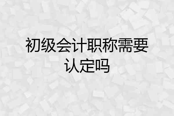 初级会计职称需要认定吗