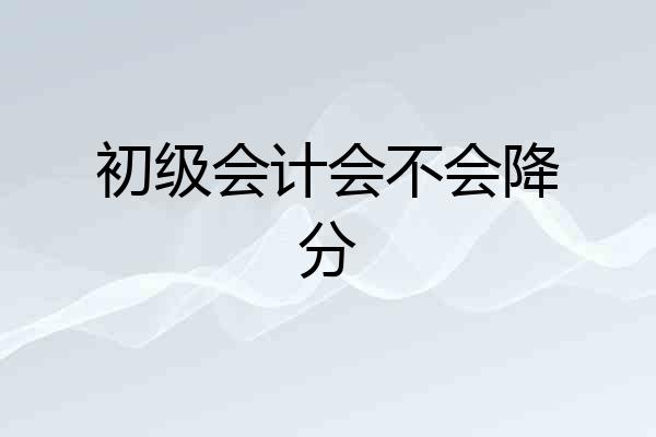 初级会计会不会降分