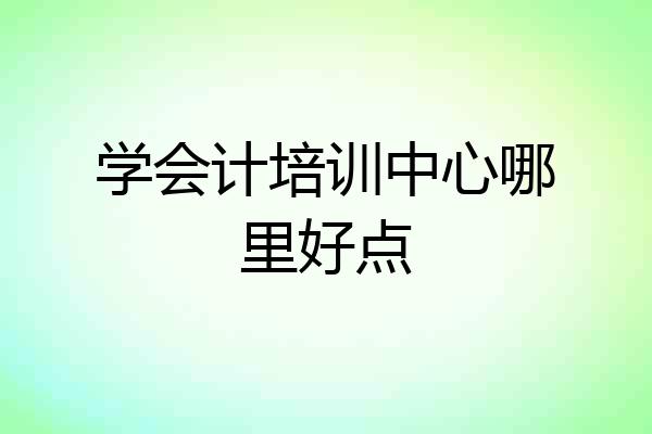 学会计培训中心哪里好点