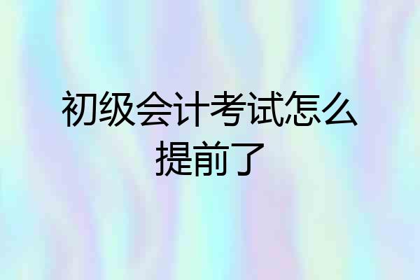 初级会计考试怎么提前了