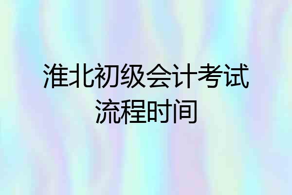淮北初级会计考试流程时间