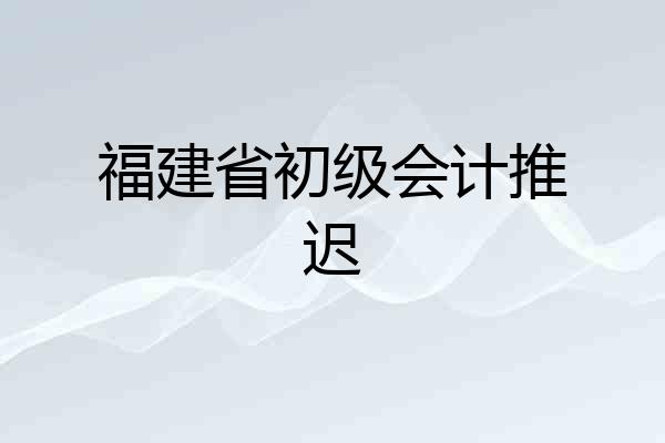 福建省初级会计推迟