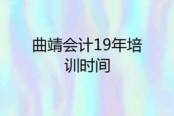 曲靖会计19年培训时间