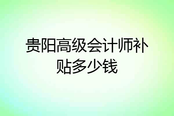 贵阳高级会计师补贴多少钱
