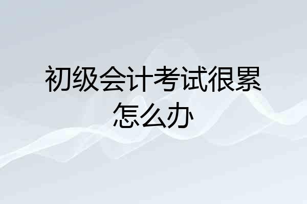 初级会计考试很累怎么办
