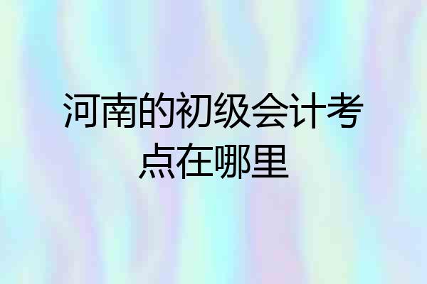 河南的初级会计考点在哪里