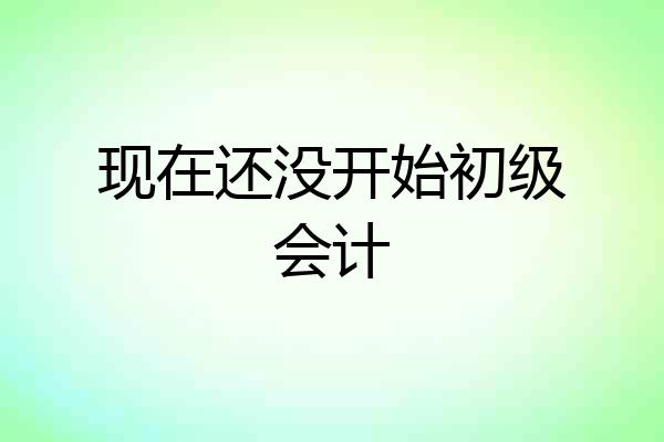 现在还没开始初级会计