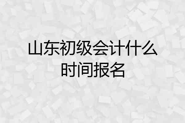 山东初级会计什么时间报名