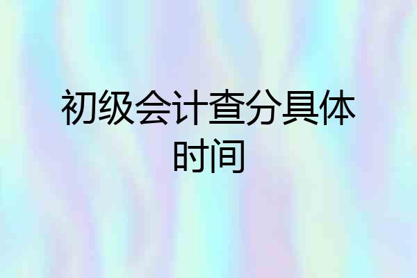 初级会计查分具体时间