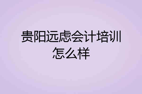贵阳远虑会计培训怎么样