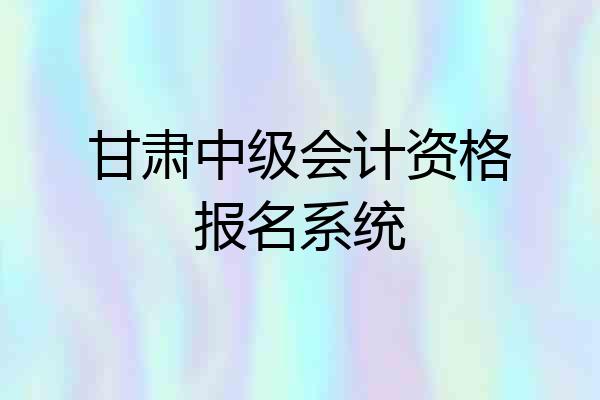 甘肃中级会计资格报名系统