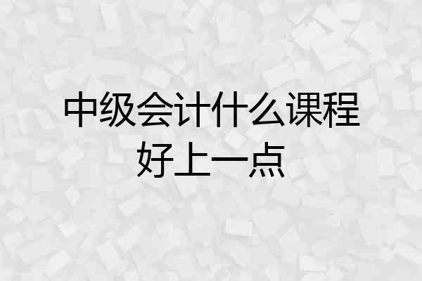 中级会计什么课程好上一点