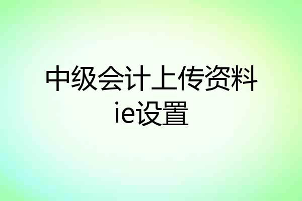 中级会计上传资料ie设置