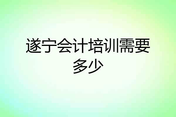 遂宁会计培训需要多少