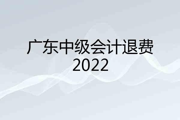 广东中级会计退费2022