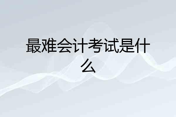 最难会计考试是什么