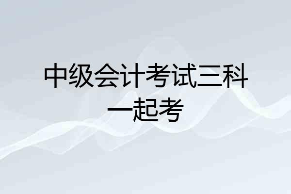 中级会计考试三科一起考