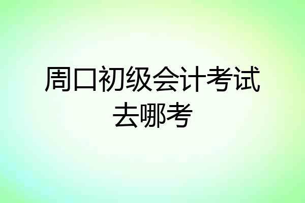 周口初级会计考试去哪考