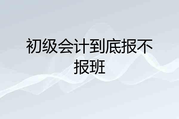 初级会计到底报不报班