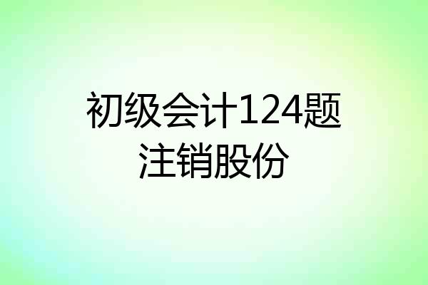初级会计124题注销股份